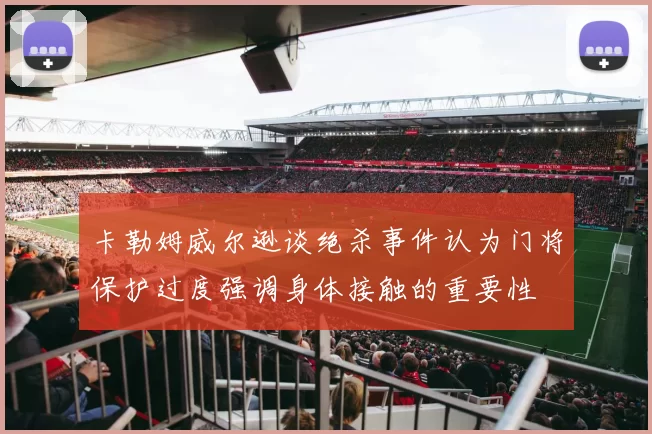 卡勒姆威尔逊谈绝杀事件认为门将保护过度强调身体接触的重要性