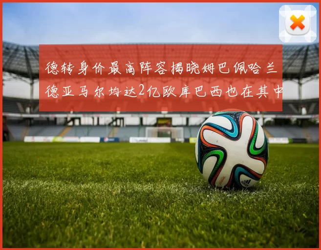 德转身价最高阵容揭晓姆巴佩哈兰德亚马尔均达2亿欧库巴西也在其中