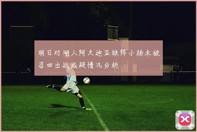 明日对湖人阿夫迪亚缺阵小杨未被召回出战成疑情况分析