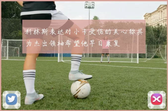 科林斯表达对小卡受伤的关心称其为杰出领袖希望他早日康复