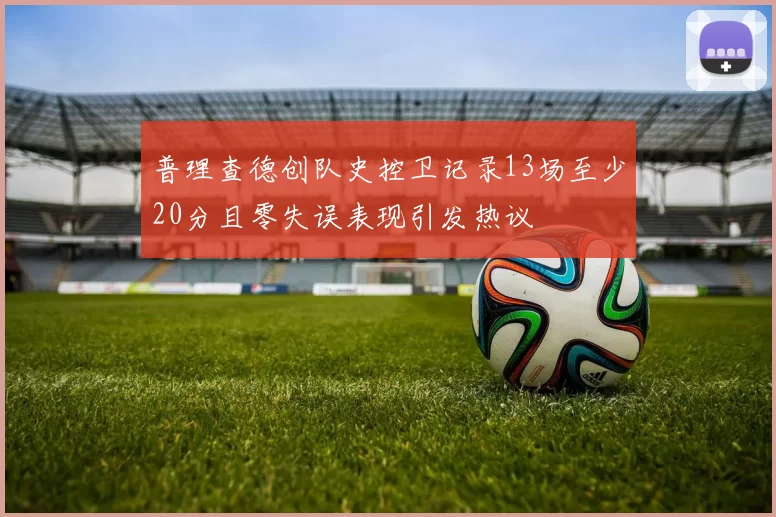普理查德创队史控卫记录13场至少20分且零失误表现引发热议