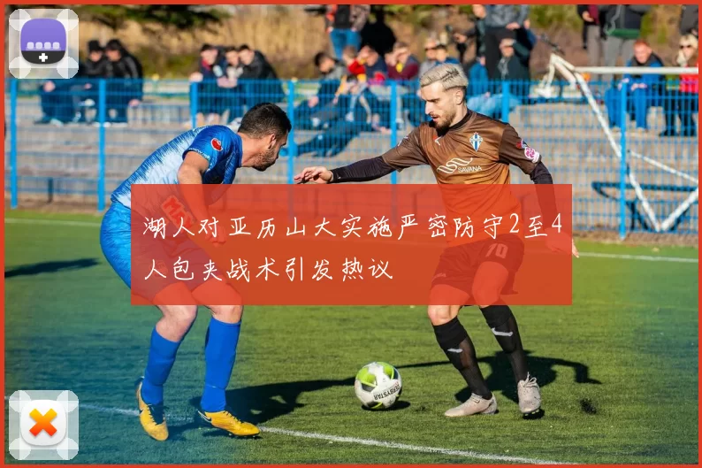 湖人对亚历山大实施严密防守2至4人包夹战术引发热议