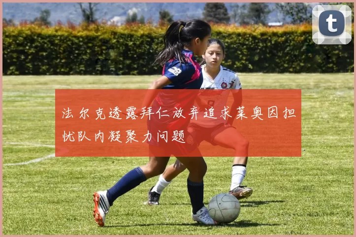 法尔克透露拜仁放弃追求莱奥因担忧队内凝聚力问题