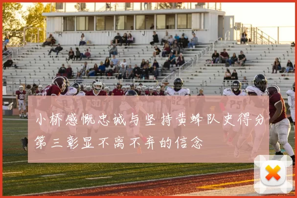 小桥感慨忠诚与坚持黄蜂队史得分第三彰显不离不弃的信念