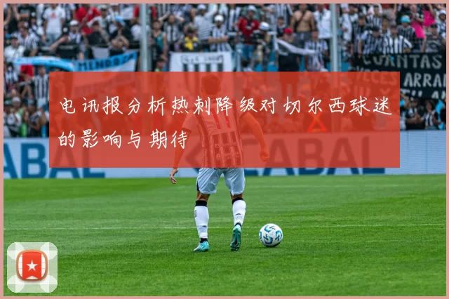 电讯报分析热刺降级对切尔西球迷的影响与期待