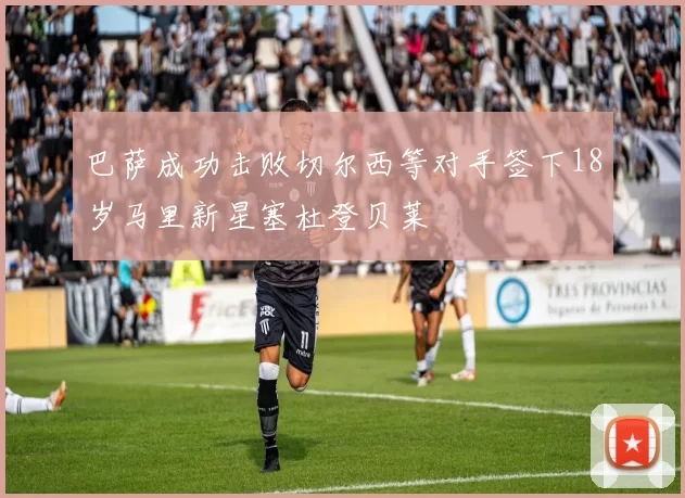 巴萨成功击败切尔西等对手签下18岁马里新星塞杜登贝莱