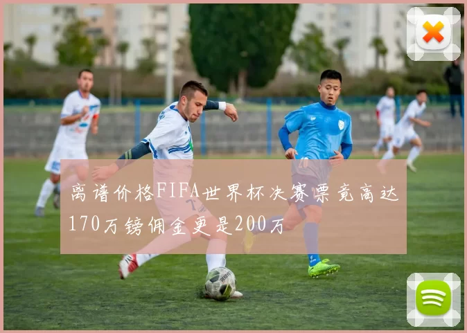离谱价格FIFA世界杯决赛票竟高达170万镑佣金更是200万