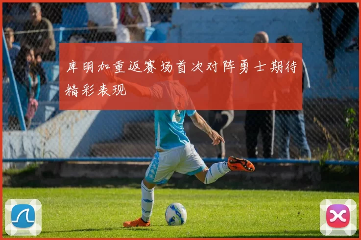 库明加重返赛场首次对阵勇士期待精彩表现