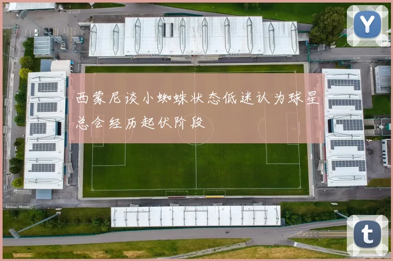 西蒙尼谈小蜘蛛状态低迷认为球星总会经历起伏阶段