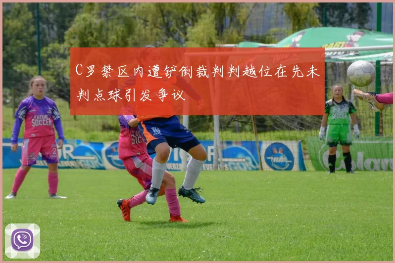 C罗禁区内遭铲倒裁判判越位在先未判点球引发争议