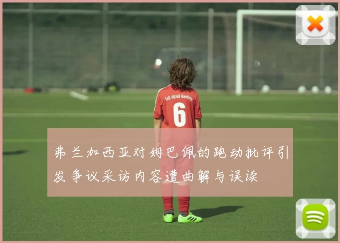 弗兰加西亚对姆巴佩的跑动批评引发争议采访内容遭曲解与误读
