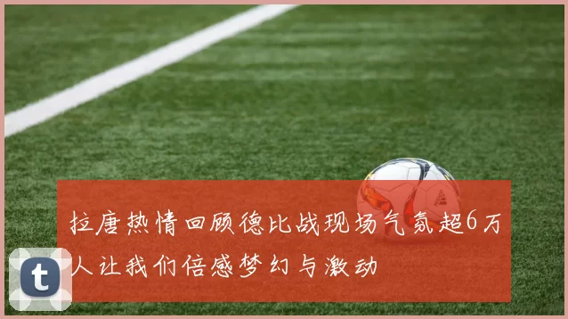 拉唐热情回顾德比战现场气氛超6万人让我们倍感梦幻与激动