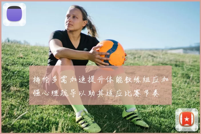 梅伦多需加速提升体能教练组应加强心理疏导以助其适应比赛节奏