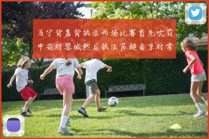 马宁背靠背执法两场比赛首先吹罚申花对蓉城然后执法苏超南京对常州
