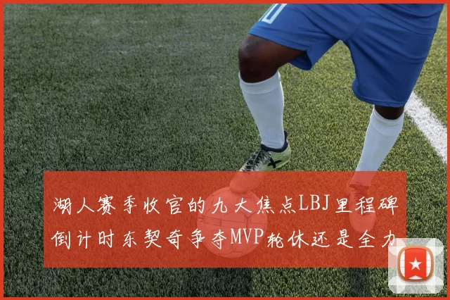 湖人赛季收官的九大焦点LBJ里程碑倒计时东契奇争夺MVP轮休还是全力以赴