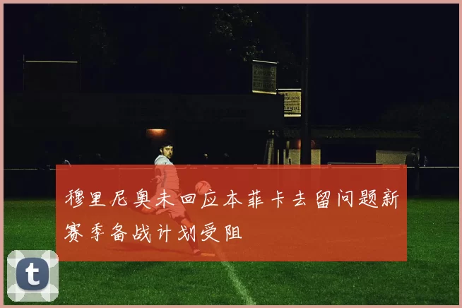 穆里尼奥未回应本菲卡去留问题新赛季备战计划受阻