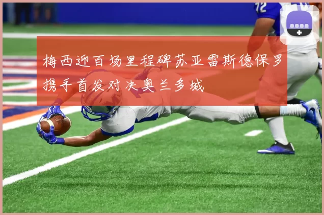 梅西迎百场里程碑苏亚雷斯德保罗携手首发对决奥兰多城