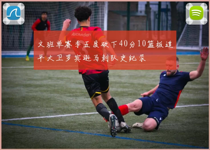 文班单赛季五度砍下40分10篮板追平大卫罗宾逊马刺队史纪录