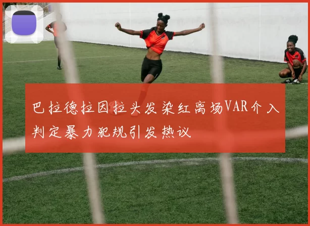 巴拉德拉因拉头发染红离场VAR介入判定暴力犯规引发热议