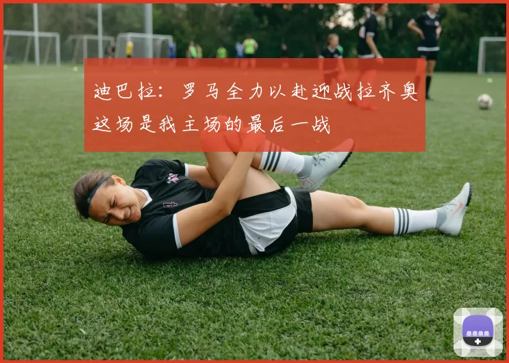 迪巴拉：罗马全力以赴迎战拉齐奥这场是我主场的最后一战