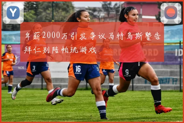 年薪2000万引发争议马特乌斯警告拜仁别陪帕玩游戏