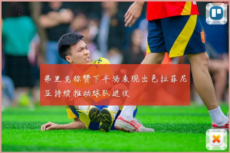 弗里克称赞下半场表现出色拉菲尼亚持续推动球队进攻