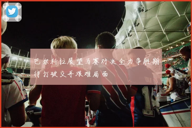 巴尔科拉展望马赛对决全力争胜期待打破交手艰难局面