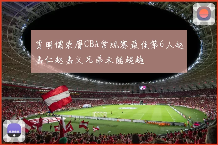 贾明儒荣膺CBA常规赛最佳第6人赵嘉仁赵嘉义兄弟未能超越