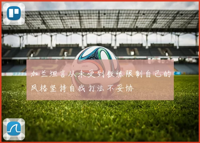 加兰坦言从未受到教练限制自己的风格坚持自我打法不妥协