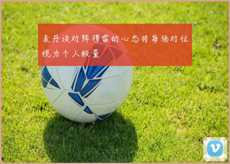 麦丹谈对阵穆雷的心态将每场对位视为个人较量