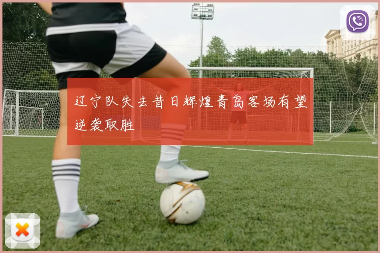 辽宁队失去昔日辉煌青岛客场有望逆袭取胜