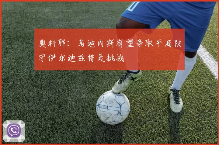 奥科耶：乌迪内斯有望争取平局防守伊尔迪兹将是挑战